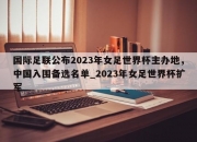 九游娱乐-国际足联公布2023年女足世界杯主办地，中国入围备选名单_2023年女足世界杯扩军