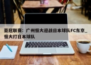 九游娱乐-亚冠联赛：广州恒大迎战日本球队FC东京_恒大打日本球队