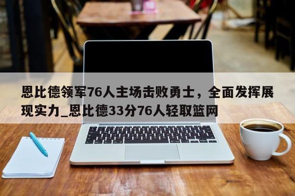 九游娱乐-恩比德领军76人主场击败勇士，全面发挥展现实力_恩比德33分76人轻取篮网