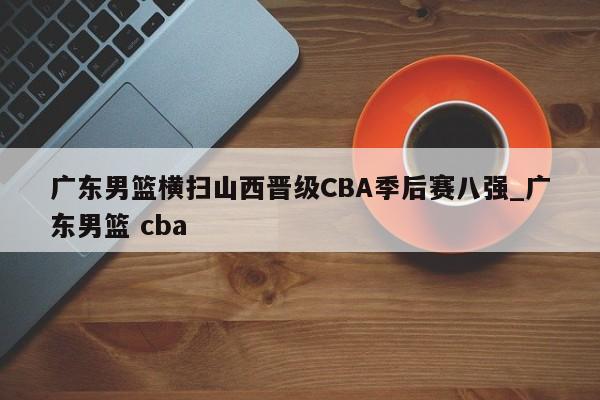 九游娱乐-广东男篮横扫山西晋级CBA季后赛八强_广东男篮 cba