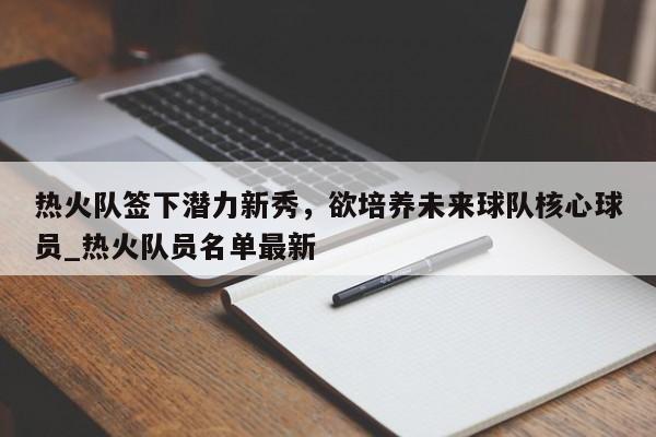 九游娱乐-热火队签下潜力新秀，欲培养未来球队核心球员_热火队员名单最新