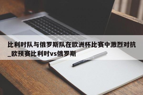 九游娱乐-比利时队与俄罗斯队在欧洲杯比赛中激烈对抗_欧预赛比利时vs俄罗斯