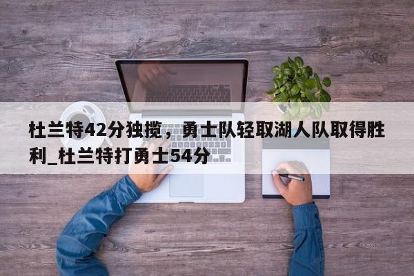 九游娱乐-杜兰特42分独揽，勇士队轻取湖人队取得胜利_杜兰特打勇士54分