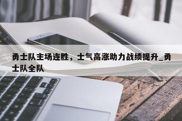 九游娱乐-勇士队主场连胜，士气高涨助力战绩提升_勇士队全队